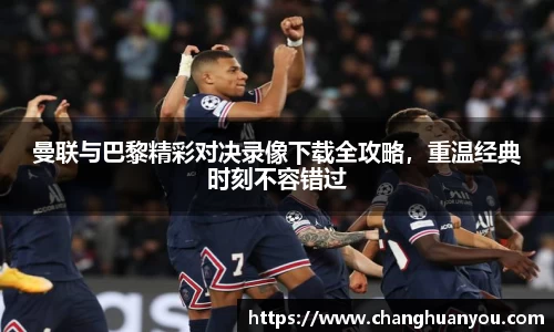 曼联与巴黎精彩对决录像下载全攻略，重温经典时刻不容错过